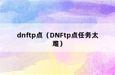 dnftp点（DNFtp点任务太难）