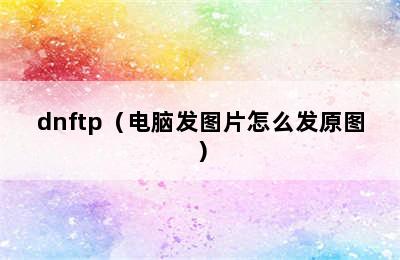 dnftp（电脑发图片怎么发原图）