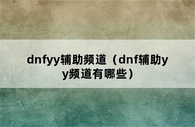 dnfyy辅助频道（dnf辅助yy频道有哪些）