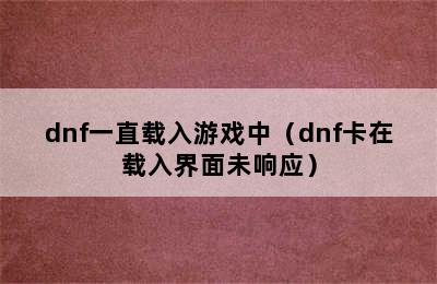 dnf一直载入游戏中（dnf卡在载入界面未响应）