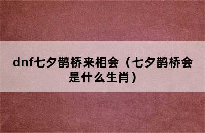 dnf七夕鹊桥来相会（七夕鹊桥会是什么生肖）