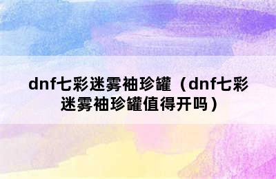 dnf七彩迷雾袖珍罐（dnf七彩迷雾袖珍罐值得开吗）