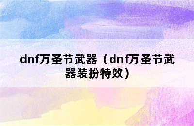 dnf万圣节武器（dnf万圣节武器装扮特效）