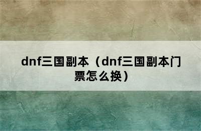 dnf三国副本（dnf三国副本门票怎么换）