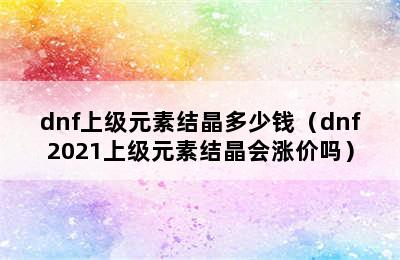 dnf上级元素结晶多少钱（dnf2021上级元素结晶会涨价吗）