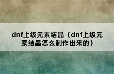 dnf上级元素结晶（dnf上级元素结晶怎么制作出来的）