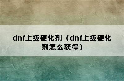 dnf上级硬化剂（dnf上级硬化剂怎么获得）