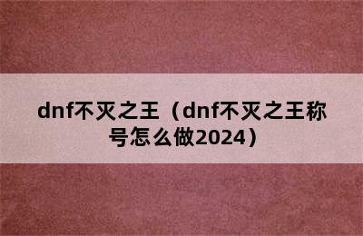 dnf不灭之王（dnf不灭之王称号怎么做2024）