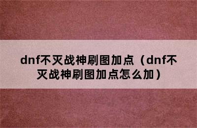 dnf不灭战神刷图加点（dnf不灭战神刷图加点怎么加）