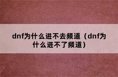 dnf为什么进不去频道（dnf为什么进不了频道）