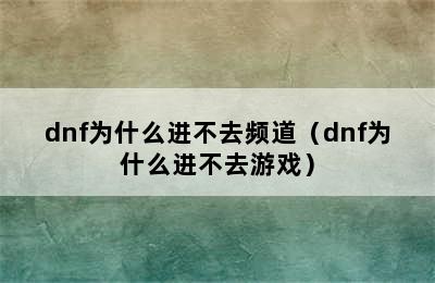 dnf为什么进不去频道（dnf为什么进不去游戏）