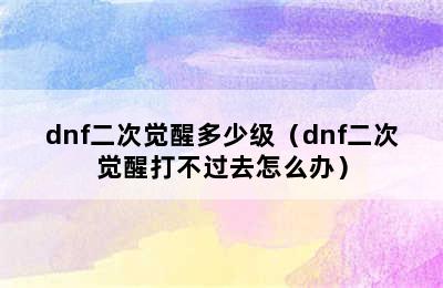 dnf二次觉醒多少级（dnf二次觉醒打不过去怎么办）