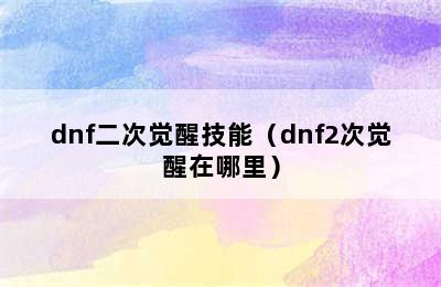 dnf二次觉醒技能（dnf2次觉醒在哪里）