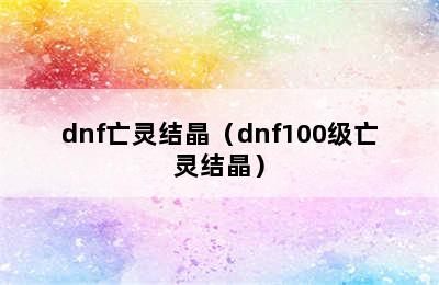 dnf亡灵结晶（dnf100级亡灵结晶）