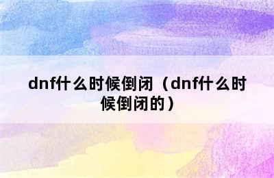 dnf什么时候倒闭（dnf什么时候倒闭的）