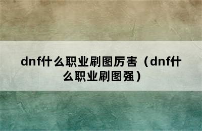 dnf什么职业刷图厉害（dnf什么职业刷图强）