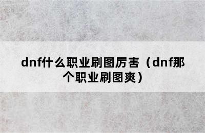 dnf什么职业刷图厉害（dnf那个职业刷图爽）