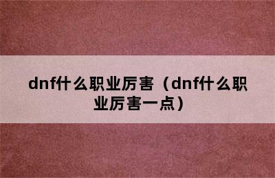 dnf什么职业厉害（dnf什么职业厉害一点）