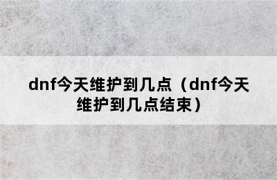 dnf今天维护到几点（dnf今天维护到几点结束）