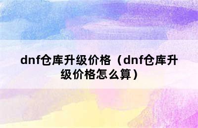 dnf仓库升级价格（dnf仓库升级价格怎么算）