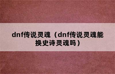 dnf传说灵魂（dnf传说灵魂能换史诗灵魂吗）