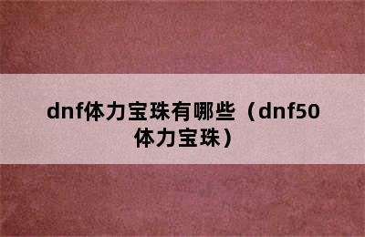 dnf体力宝珠有哪些（dnf50体力宝珠）