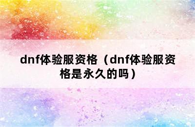 dnf体验服资格（dnf体验服资格是永久的吗）