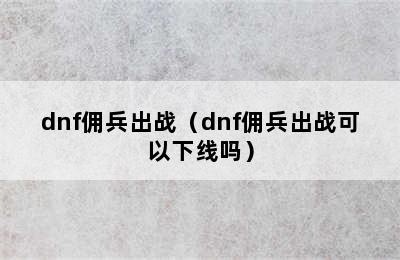 dnf佣兵出战（dnf佣兵出战可以下线吗）