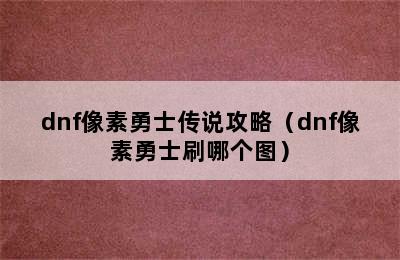 dnf像素勇士传说攻略（dnf像素勇士刷哪个图）