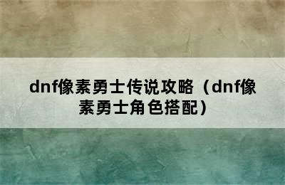 dnf像素勇士传说攻略（dnf像素勇士角色搭配）