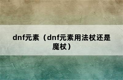 dnf元素（dnf元素用法杖还是魔杖）