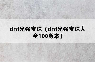 dnf光强宝珠（dnf光强宝珠大全100版本）