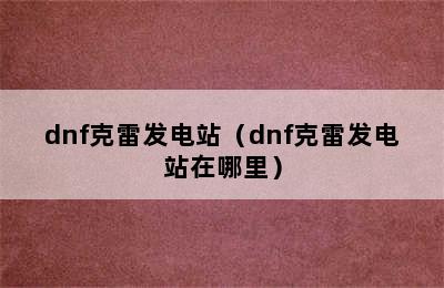 dnf克雷发电站（dnf克雷发电站在哪里）