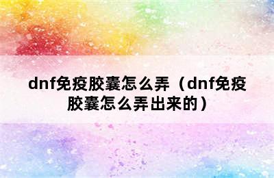 dnf免疫胶囊怎么弄（dnf免疫胶囊怎么弄出来的）