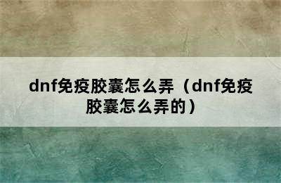 dnf免疫胶囊怎么弄（dnf免疫胶囊怎么弄的）