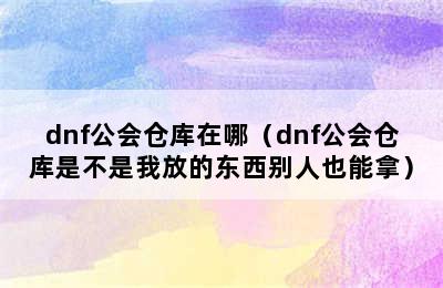 dnf公会仓库在哪（dnf公会仓库是不是我放的东西别人也能拿）