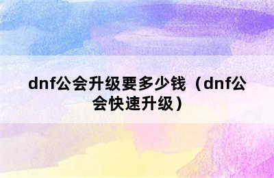 dnf公会升级要多少钱（dnf公会快速升级）