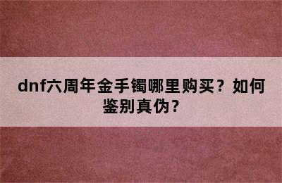 dnf六周年金手镯哪里购买？如何鉴别真伪？