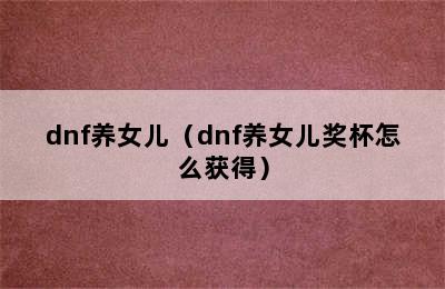 dnf养女儿（dnf养女儿奖杯怎么获得）