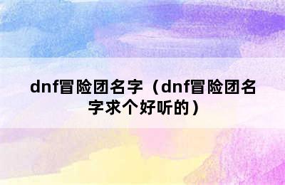 dnf冒险团名字（dnf冒险团名字求个好听的）