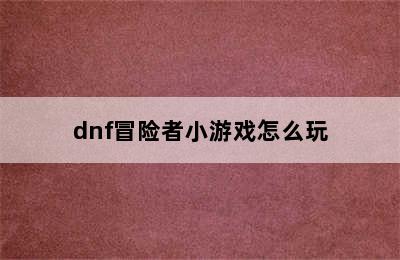 dnf冒险者小游戏怎么玩