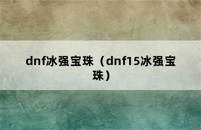 dnf冰强宝珠（dnf15冰强宝珠）