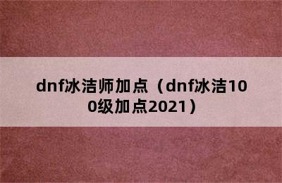 dnf冰洁师加点（dnf冰洁100级加点2021）