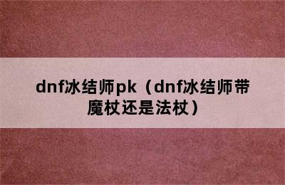 dnf冰结师pk（dnf冰结师带魔杖还是法杖）