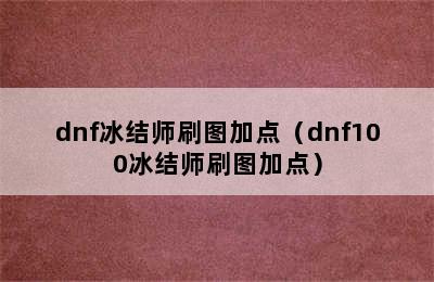 dnf冰结师刷图加点（dnf100冰结师刷图加点）