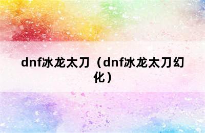 dnf冰龙太刀（dnf冰龙太刀幻化）