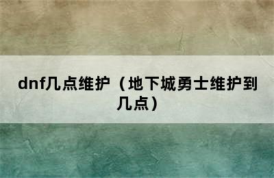 dnf几点维护（地下城勇士维护到几点）