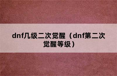 dnf几级二次觉醒（dnf第二次觉醒等级）