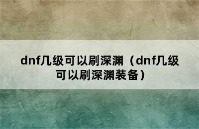 dnf几级可以刷深渊（dnf几级可以刷深渊装备）