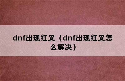 dnf出现红叉（dnf出现红叉怎么解决）